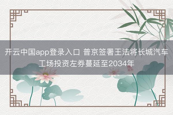 开云中国app登录入口 普京签署王法将长城汽车工场投资左券蔓延至2034年