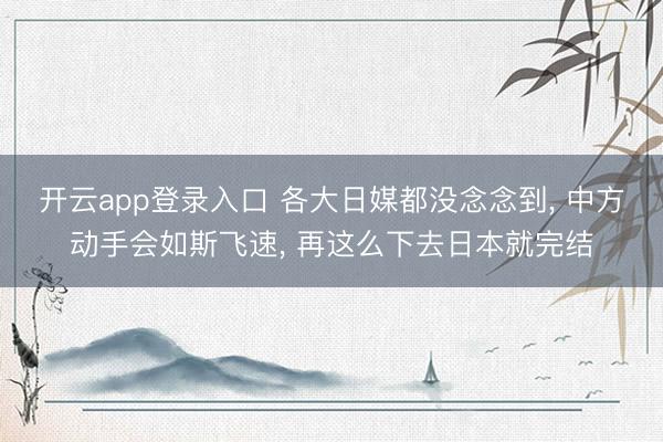 开云app登录入口 各大日媒都没念念到， 中方动手会如斯飞速， 再这么下去日本就完结