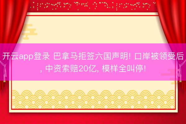 开云app登录 巴拿马拒签六国声明! 口岸被领受后， 中资索赔20亿， 模样全叫停!