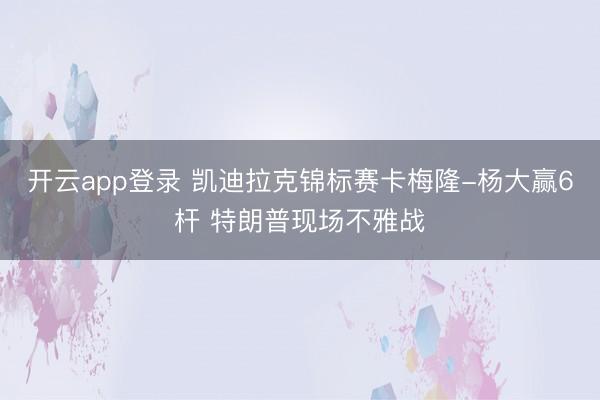 开云app登录 凯迪拉克锦标赛卡梅隆-杨大赢6杆 特朗普现场不雅战