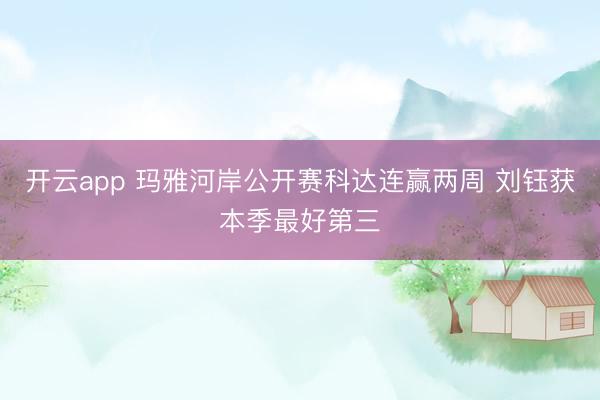 开云app 玛雅河岸公开赛科达连赢两周 刘钰获本季最好第三
