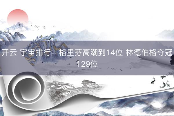 开云 宇宙排行：格里芬高潮到14位 林德伯格夺冠129位