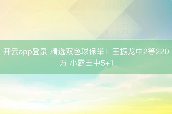 开云app登录 精选双色球保举：王振龙中2等220万 小霸王中5+1