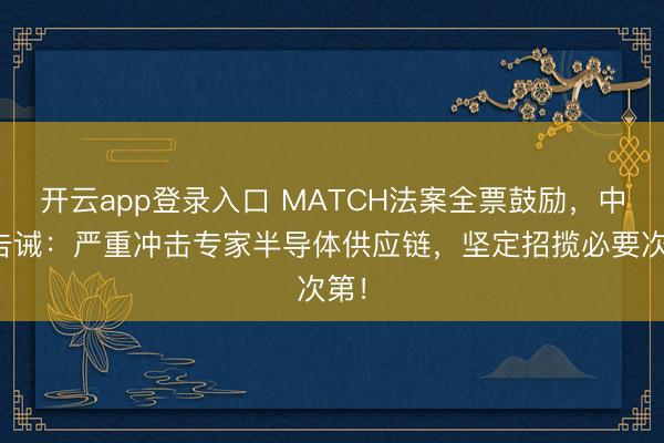 开云app登录入口 MATCH法案全票鼓励，中方告诫：严重冲击专家半导体供应链，<a href=
