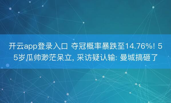 开云app登录入口 夺冠概率暴跌至14.76%! 55岁瓜帅渺茫呆立， 采访疑认输: 曼城搞砸了