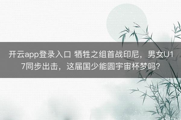 开云app登录入口 牺牲之组首战印尼，男女U17同步出击，<a href=