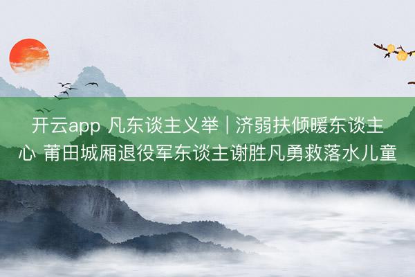 开云app 凡东谈主义举 | 济弱扶倾暖东谈主心 莆田城厢退役军东谈主谢胜凡勇救落水儿童
