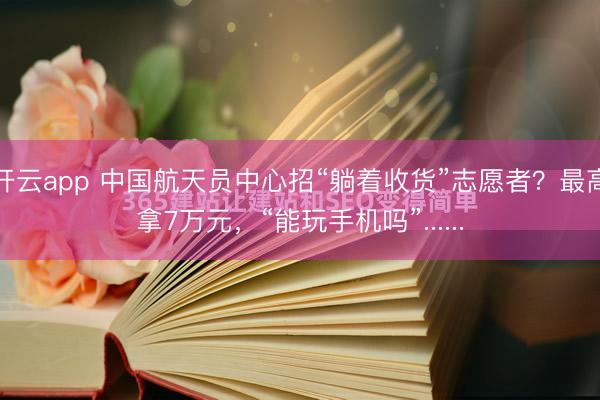 开云app 中国航天员中心招“躺着收货”志愿者？最高拿7万元，“能玩手机吗”......