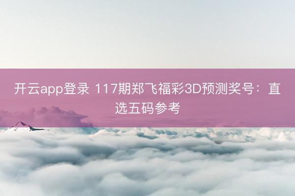 开云app登录 117期郑飞福彩3D预测奖号：直选五码参考