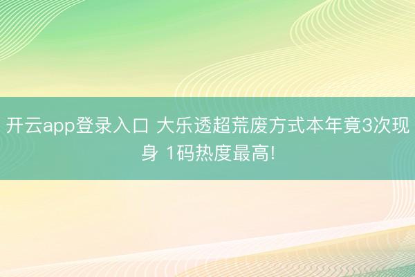 开云app登录入口 大乐透超荒废方式本年竟3次现身 1码热度最高!
