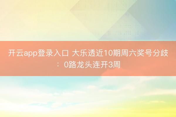 开云app登录入口 大乐透近10期周六奖号分歧：0路龙头连开3周
