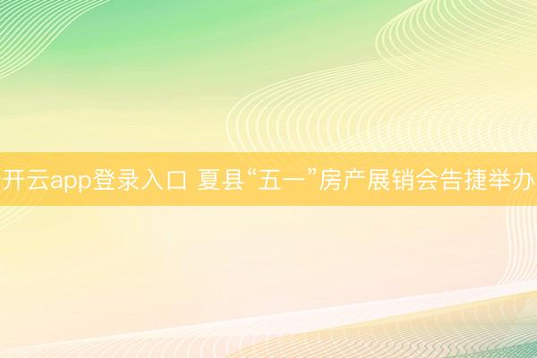 开云app登录入口 夏县“五一”房产展销会告捷举办