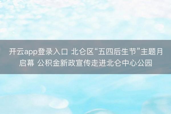 开云app登录入口 北仑区“五四后生节”主题月启幕 公积金新政宣传走进北仑中心公园