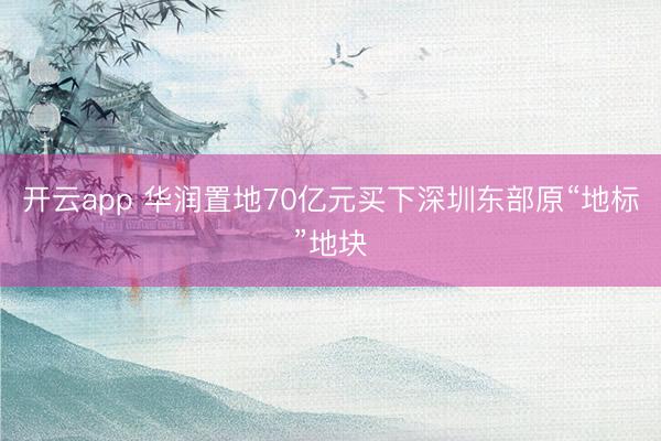 开云app 华润置地70亿元买下深圳东部原“地标”地块