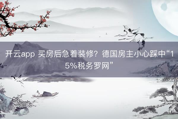 开云app 买房后急着装修？德国房主小心踩中“15%税务罗网”