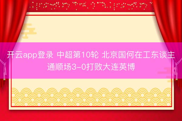 开云app登录 中超第10轮 北京国何在工东谈主通顺场3-0打败大连英博