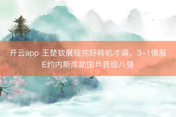 开云app 王楚钦展现完好转机才调，3-1慑服E约内斯库助国乒晋级八强