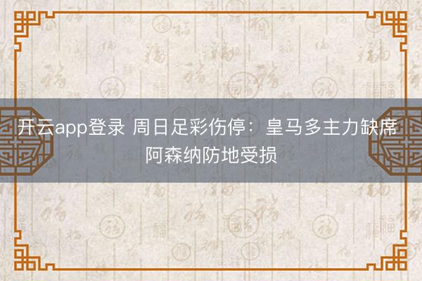 开云app登录 周日足彩伤停：皇马多主力缺席 阿森纳防地受损