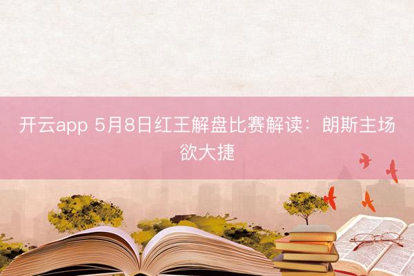 开云app 5月8日红王解盘比赛解读：朗斯主场欲大捷