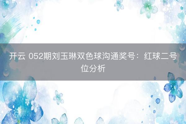开云 052期刘玉琳双色球沟通奖号：红球二号位分析
