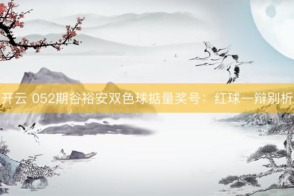 开云 052期谷裕安双色球掂量奖号：红球一辩别析
