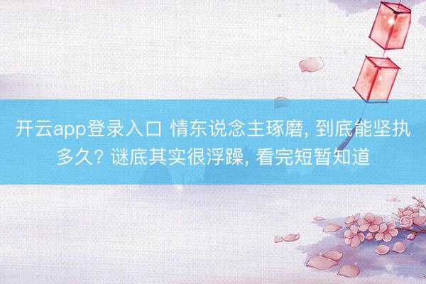 开云app登录入口 情东说念主琢磨， 到底能坚执多久? 谜底其实很浮躁， 看完短暂知道