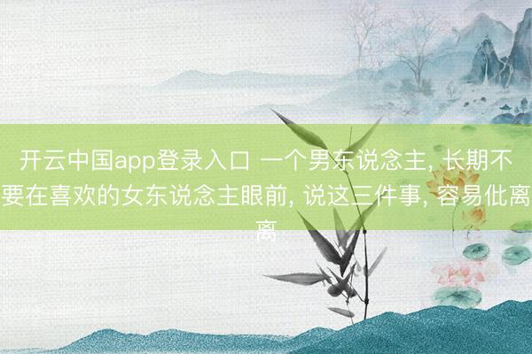开云中国app登录入口 一个男东说念主， 长期不要在喜欢的女东说念主眼前， 说这三件事， 容易仳离