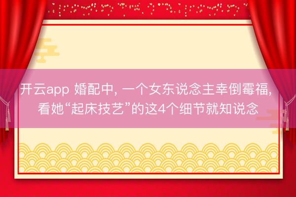 开云app 婚配中， 一个女东说念主幸倒霉福， 看她“起床技艺”的这4个细节就知说念
