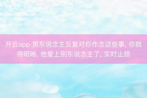 开云app 男东说念主反复对你作念这些事， 你就得明晰， 他爱上别东说念主了， 实时止损