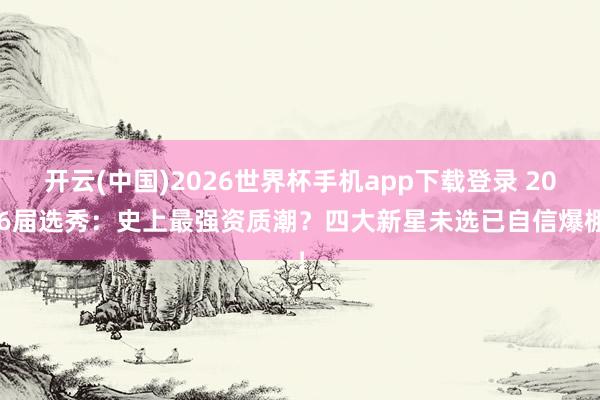 开云(中国)2026世界杯手机app下载登录 2026届选秀:史上最强资质潮?四大新星未选已自信爆棚!