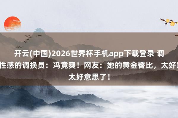 开云(中国)2026世界杯手机app下载登录 调换圈最性感的调换员：冯竟爽！网友：她的黄金臀比，太好意思了！