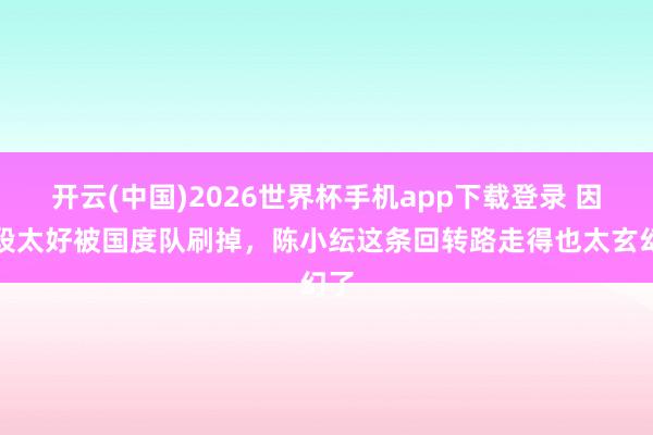 开云(中国)2026世界杯手机app下载登录 因身段太好被国度队刷掉,陈小纭这条回转路走得也太玄幻了