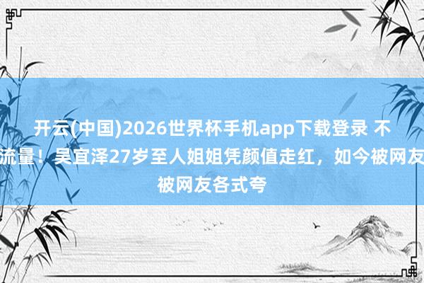 开云(中国)2026世界杯手机app下载登录 不蹭弟弟流量!吴宜泽27岁至人姐姐凭颜值走红,如今被网友各式夸