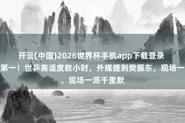 开云(中国)2026世界杯手机app下载登录 冲上热榜第一!世乒赛适度数小时,外媒提到樊振东,现场一派千里默