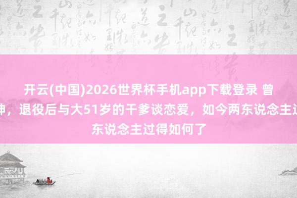 开云(中国)2026世界杯手机app下载登录 曾是体操女神,退役后与大51岁的干爹谈恋爱,如今两东说念主过得如何了