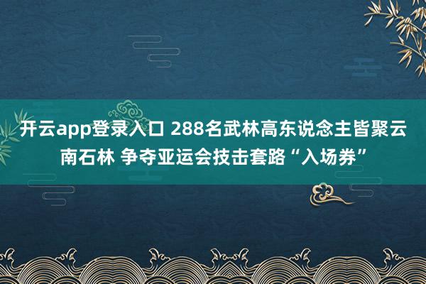 开云app登录入口 288名武林高东说念主皆聚云南石林 争夺亚运会技击套路“入场券”