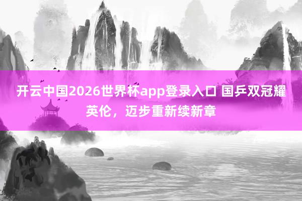 开云中国2026世界杯app登录入口 国乒双冠耀英伦,迈步重新续新章