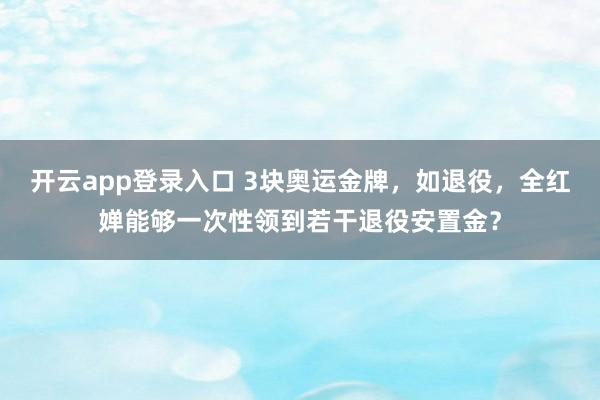 开云app登录入口 3块奥运金牌,如退役,全红婵能够一次性领到若干退役安置金?