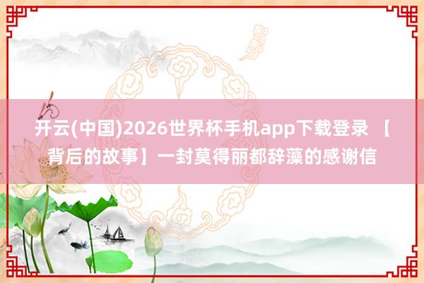 开云(中国)2026世界杯手机app下载登录 【背后的故事】一封莫得丽都辞藻的感谢信