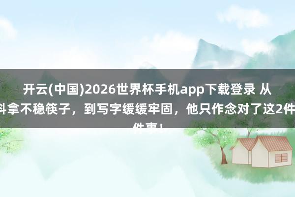 开云(中国)2026世界杯手机app下载登录 从手抖拿不稳筷子,到写字缓缓牢固,他只作念对了这2件事!