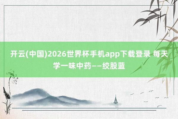 开云(中国)2026世界杯手机app下载登录 每天学一味中药——绞股蓝