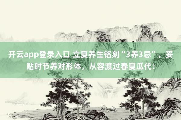开云app登录入口 立夏养生铭刻“3养3忌”,妥贴时节养对形体,从容渡过春夏瓜代!