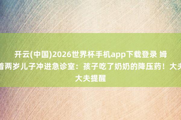 开云(中国)2026世界杯手机app下载登录 姆妈抱着两岁儿子冲进急诊室:孩子吃了奶奶的降压药!大夫提醒