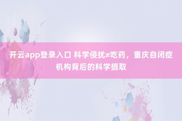 开云app登录入口 科学侵扰≠吃药，重庆自闭症机构背后的科学摄取