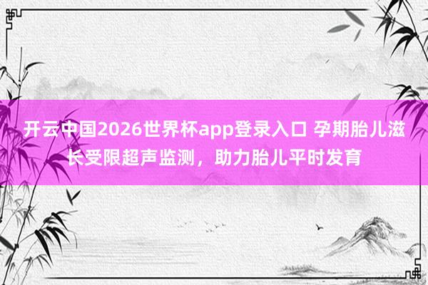 开云中国2026世界杯app登录入口 孕期胎儿滋长受限超声监测，助力胎儿平时发育