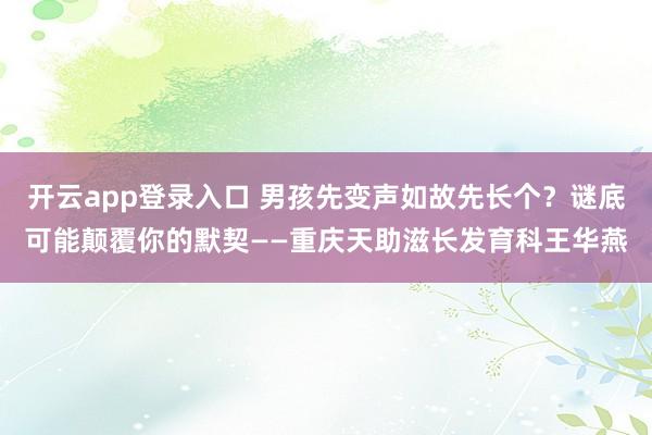 开云app登录入口 男孩先变声如故先长个？谜底可能颠覆你的默契——重庆天助滋长发育科王华燕