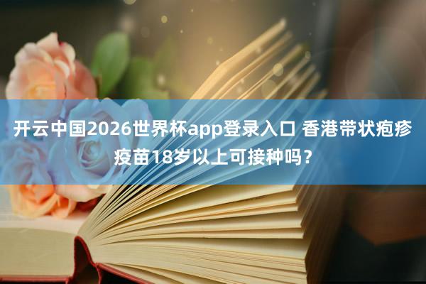 开云中国2026世界杯app登录入口 香港带状疱疹疫苗18岁以上可接种吗?