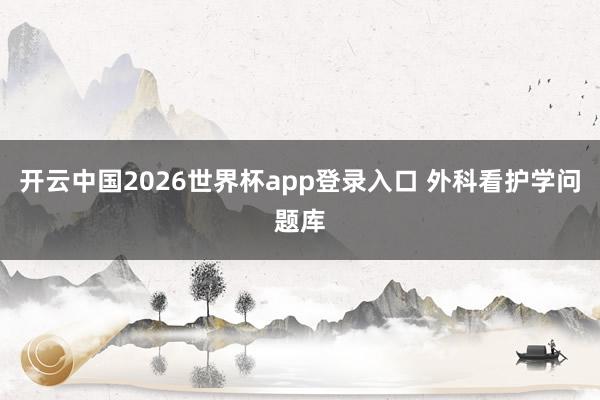 开云中国2026世界杯app登录入口 外科看护学问题库