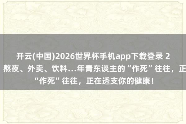 开云(中国)2026世界杯手机app下载登录 26岁,透析14年:熬夜、外卖、饮料…年青东谈主的“作死”往往,正在透支你的健康!