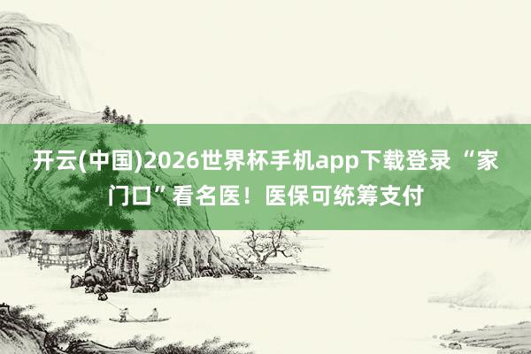 开云(中国)2026世界杯手机app下载登录 “家门口”看名医!医保可统筹支付